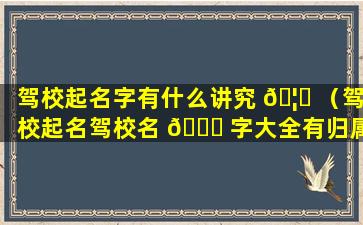 驾校起名字有什么讲究 🦄 （驾校起名驾校名 🐅 字大全有归属）